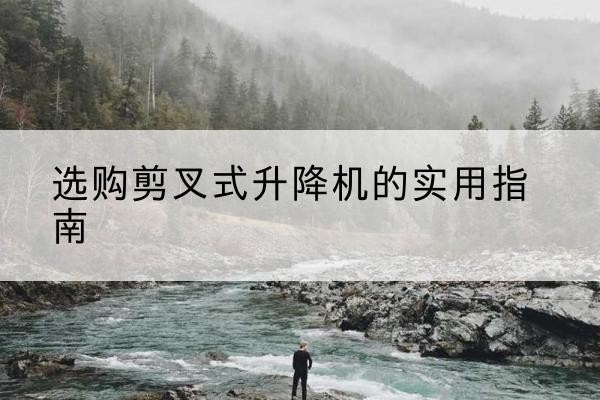 高陵剪叉式升降机怎么选-选购剪叉式升降机的实用指南