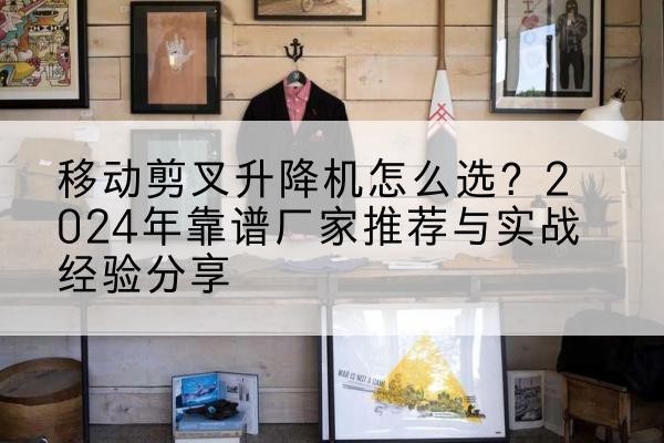 高陵升降平台厂家推荐-移动剪叉升降机怎么选?2024年靠谱厂家推荐与实战经验分享