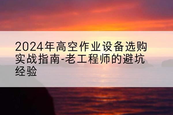 高陵高空作业升降机厂家推荐-2024年高空作业设备选购实战指南-老工程师的避坑经验