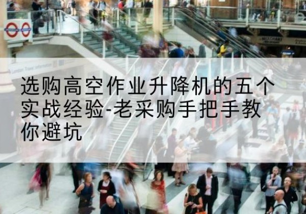 高陵高空作业升降机厂家-选购高空作业升降机的五个实战经验-老采购手把手教你避坑