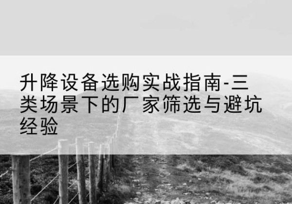 高陵移动式升降机厂家推荐-升降设备选购实战指南-三类场景下的厂家筛选与避坑经验