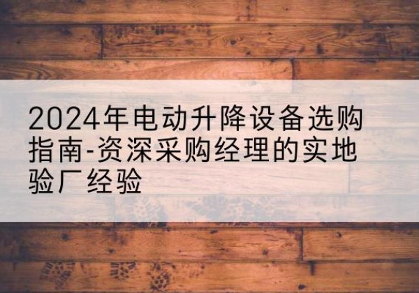 高陵电动剪叉升降平台厂家-2024年电动升降设备选购指南-资深采购经理的实地验厂经验