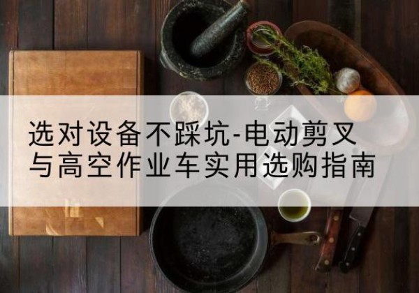 高陵电动剪叉升降平台怎么选-选对设备不踩坑-电动剪叉与高空作业车实用选购指南