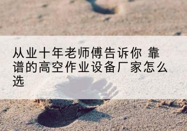高陵高空作业升降机厂家推荐-从业十年老师傅告诉你 靠谱的高空作业设备厂家怎么选