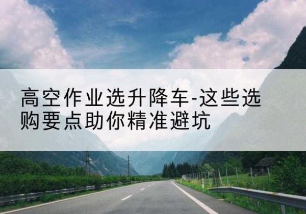 高陵升降车厂家-高空作业选升降车-这些选购要点助你*避坑
