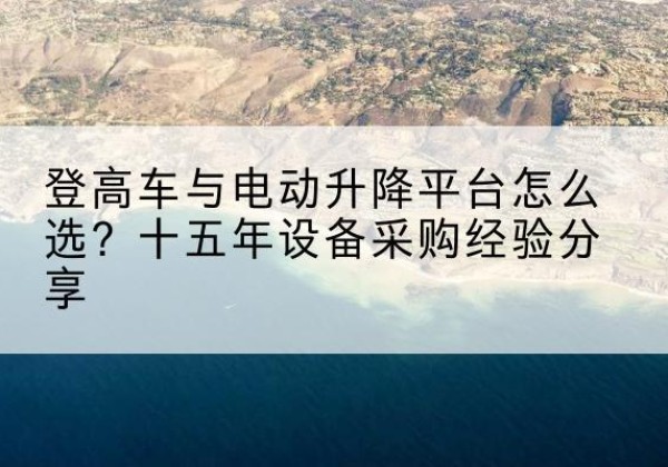 高陵登高车厂家厂家-登高车与电动升降平台怎么选？十五年设备采购经验分享