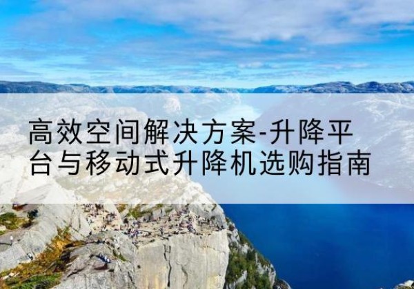 高陵升降平台厂家-*空间解决方案-升降平台与移动式升降机选购指南