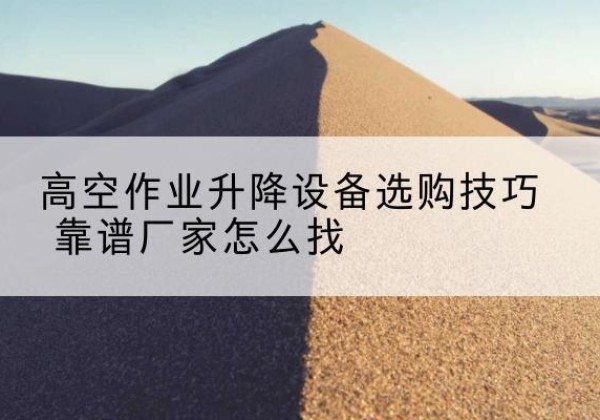 高陵电动升降平台厂家推荐-高空作业升降设备选购技巧 靠谱厂家怎么找