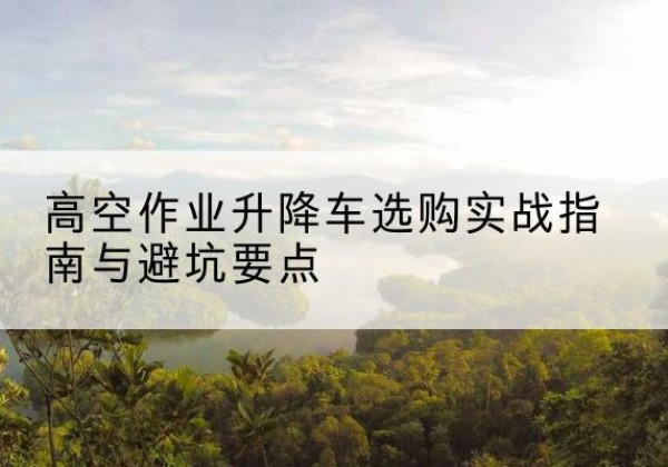 高陵升降车怎么选-高空作业升降车选购实战指南与避坑要点