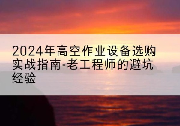 高陵高空作业升降机厂家推荐-2024年高空作业设备选购实战指南-老工程师的避坑经验