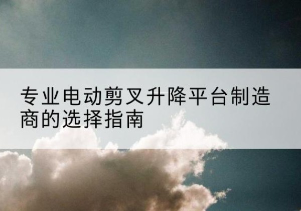 高陵电动剪叉升降平台厂家-专业电动剪叉升降平台制造商的选择指南